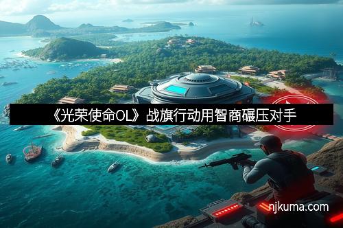《光荣使命OL》战旗行动用智商碾压对手
