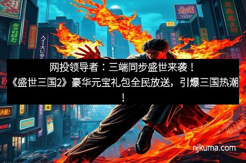 网投领导者：三端同步盛世来袭！《盛世三国2》豪华元宝礼包全民放送，引爆三国热潮！