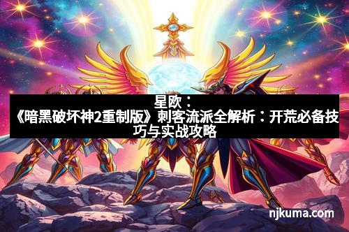 星欧：《暗黑破坏神2重制版》刺客流派全解析：开荒必备技巧与实战攻略