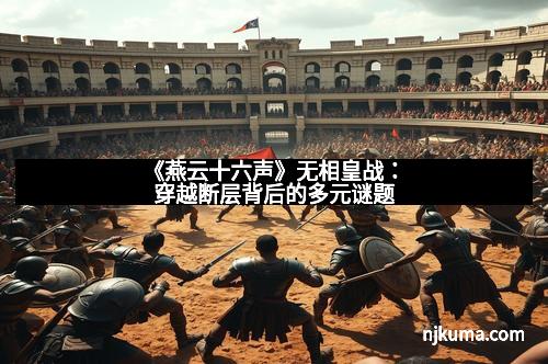 《燕云十六声》无相皇战：穿越断层背后的多元谜题