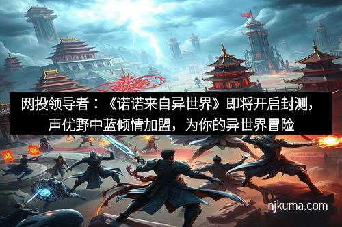 网投领导者：《诺诺来自异世界》即将开启封测，声优野中蓝倾情加盟，为你的异世界冒险加持最动听的声音！