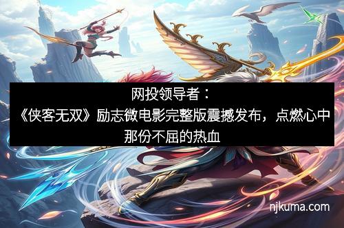 网投领导者：《侠客无双》励志微电影完整版震撼发布，点燃心中那份不屈的热血